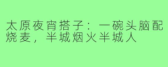 太原夜宵搭子:一碗头脑配烧麦,半城烟火半城人