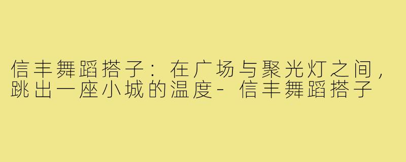 信丰舞蹈搭子:在广场与聚光灯之间,跳出一座小城的温度-信丰舞蹈搭子