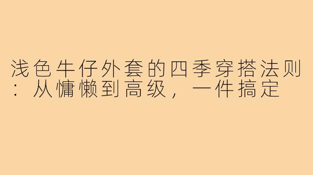 浅色牛仔外套的四季穿搭法则:从慵懒到高级,一件搞定
