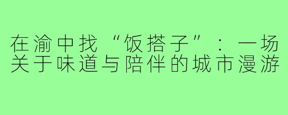 在渝中找“饭搭子”：一场关于味道与陪伴的城市漫游