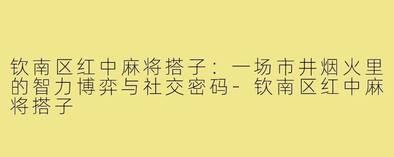 钦南区红中麻将搭子:一场市井烟火里的智力博弈与社交密码-钦南区红中麻将搭子