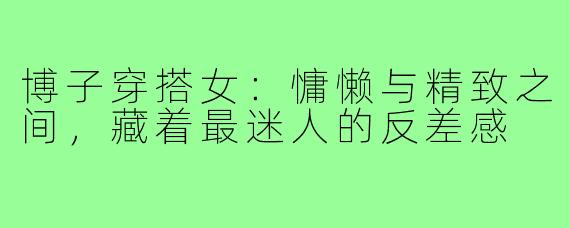 博子穿搭女:慵懒与精致之间,藏着最迷人的反差感