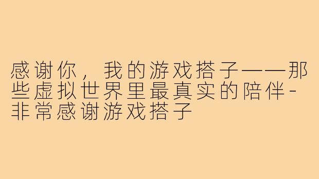 感谢你,我的游戏搭子——那些虚拟世界里最真实的陪伴-非常感谢游戏搭子