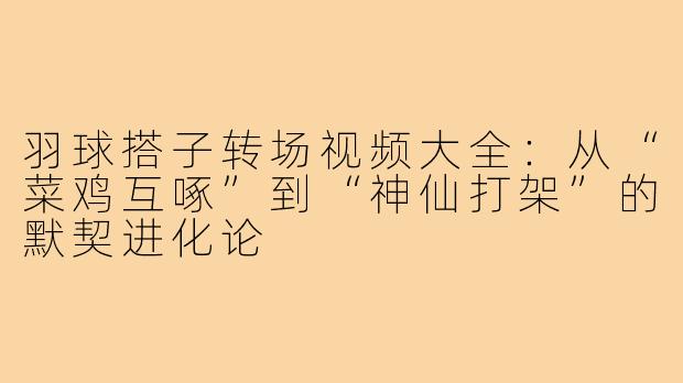 羽球搭子转场视频大全：从“菜鸡互啄”到“神仙打架”的默契进化论