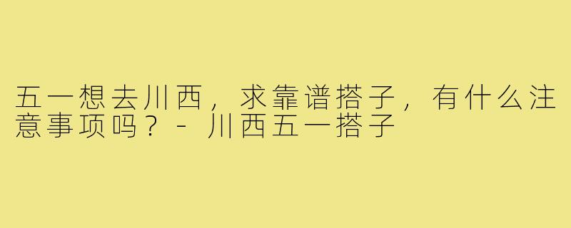 五一想去川西，求靠谱搭子，有什么注意事项吗？-川西五一搭子