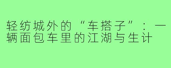 轻纺城外的“车搭子”：一辆面包车里的江湖与生计