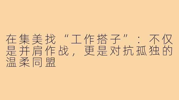 在集美找“工作搭子”：不仅是并肩作战，更是对抗孤独的温柔同盟
