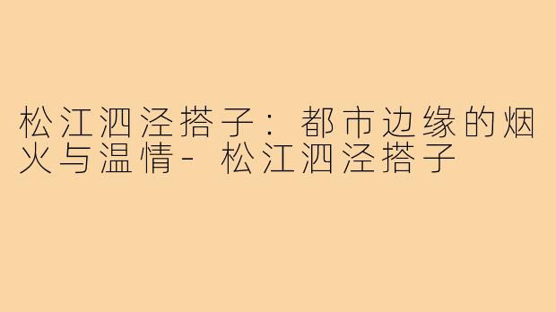松江泗泾搭子：都市边缘的烟火与温情-松江泗泾搭子