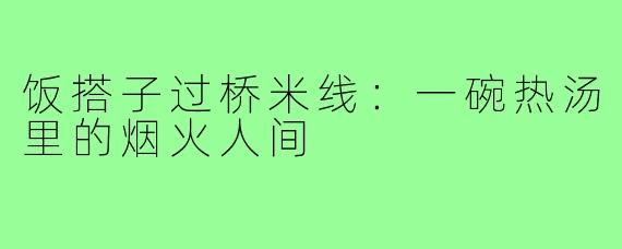 饭搭子过桥米线:一碗热汤里的烟火人间