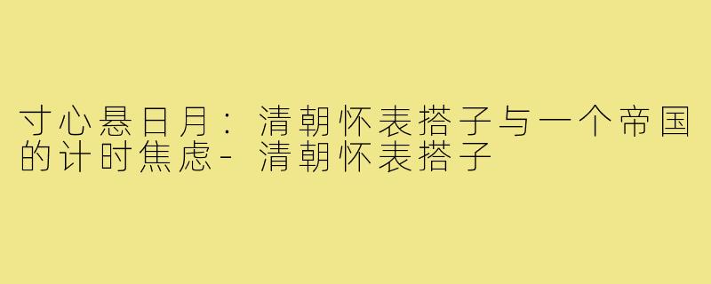寸心悬日月:清朝怀表搭子与一个帝国的计时焦虑-清朝怀表搭子