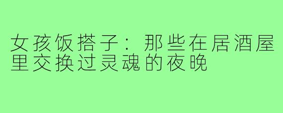 女孩饭搭子：那些在居酒屋里交换过灵魂的夜晚