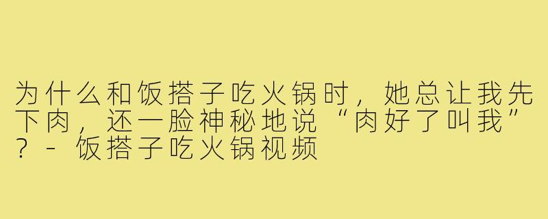 为什么和饭搭子吃火锅时，她总让我先下肉，还一脸神秘地说“肉好了叫我”？-饭搭子吃火锅视频