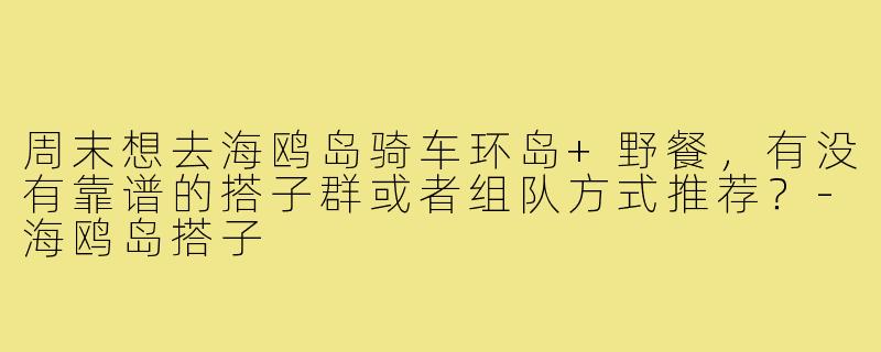 周末想去海鸥岛骑车环岛+野餐,有没有靠谱的搭子群或者组队方式推荐?-海鸥岛搭子