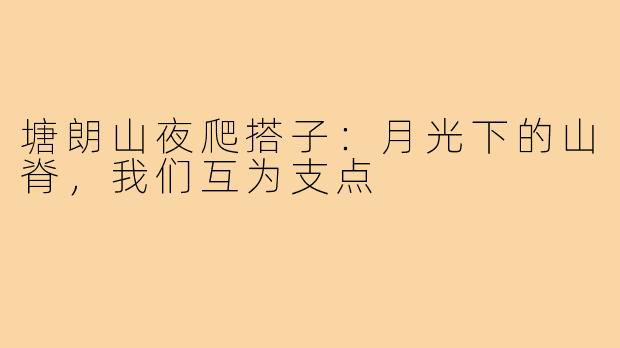 塘朗山夜爬搭子:月光下的山脊,我们互为支点