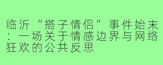 临沂“搭子情侣”事件始末：一场关于情感边界与网络狂欢的公共反思