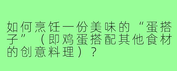 如何烹饪一份美味的“蛋搭子”(即鸡蛋搭配其他食材的创意料理)?