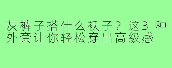 灰裤子搭什么袄子？这3种外套让你轻松穿出高级感