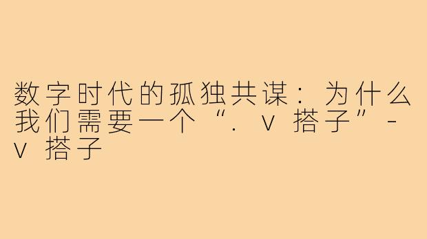 数字时代的孤独共谋：为什么我们需要一个“.v搭子”-v搭子