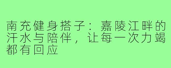 南充健身搭子:嘉陵江畔的汗水与陪伴,让每一次力竭都有回应