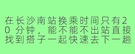 在长沙南站换乘时间只有20分钟,能不能不出站直接找到搭子一起快速去下一趟车的检票口?