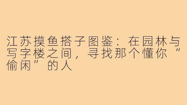江苏摸鱼搭子图鉴：在园林与写字楼之间，寻找那个懂你“偷闲”的人