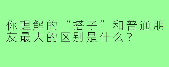 你理解的“搭子”和普通朋友最大的区别是什么？