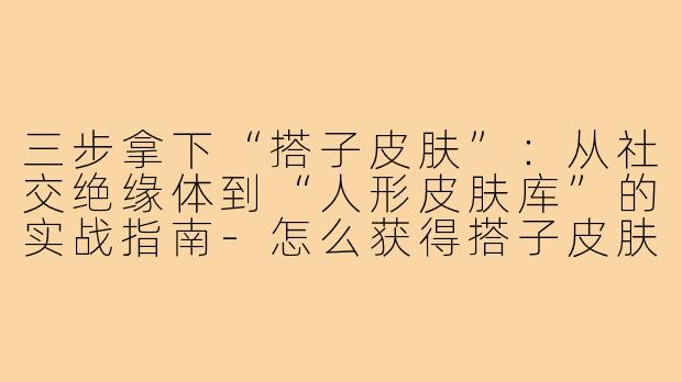 三步拿下“搭子皮肤”:从社交绝缘体到“人形皮肤库”的实战指南-怎么获得搭子皮肤