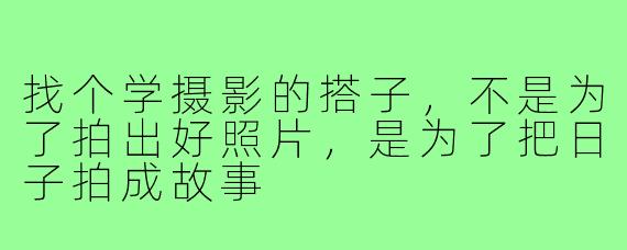 找个学摄影的搭子,不是为了拍出好照片,是为了把日子拍成故事