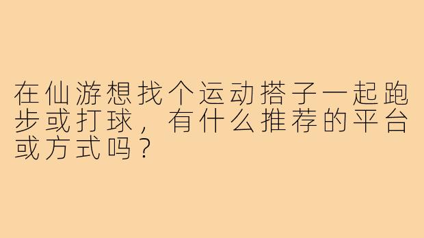 在仙游想找个运动搭子一起跑步或打球,有什么推荐的平台或方式吗?