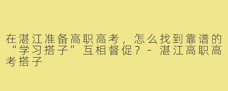 在湛江准备高职高考,怎么找到靠谱的“学习搭子”互相督促?-湛江高职高考搭子