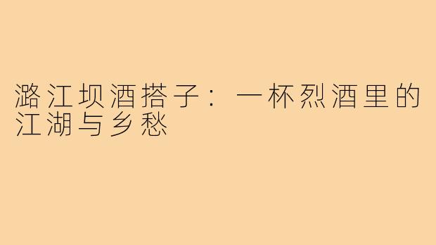 潞江坝酒搭子：一杯烈酒里的江湖与乡愁