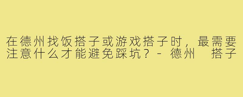 在德州找饭搭子或游戏搭子时,最需要注意什么才能避免踩坑?-德州 搭子