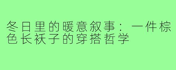 冬日里的暖意叙事:一件棕色长袄子的穿搭哲学