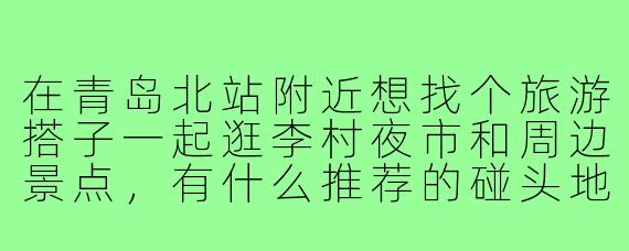 在青岛北站附近想找个旅游搭子一起逛李村夜市和周边景点,有什么推荐的碰头地点或注意事项吗?