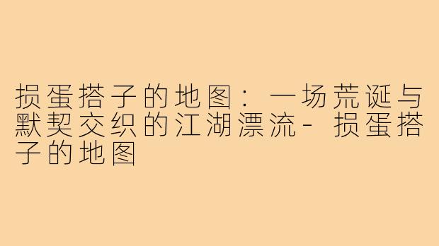 损蛋搭子的地图：一场荒诞与默契交织的江湖漂流-损蛋搭子的地图