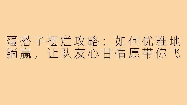 蛋搭子摆烂攻略:如何优雅地躺赢,让队友心甘情愿带你飞