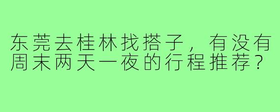 东莞去桂林找搭子，有没有周末两天一夜的行程推荐？