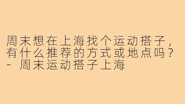 周末想在上海找个运动搭子,有什么推荐的方式或地点吗?-周末运动搭子上海