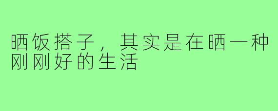 晒饭搭子，其实是在晒一种刚刚好的生活