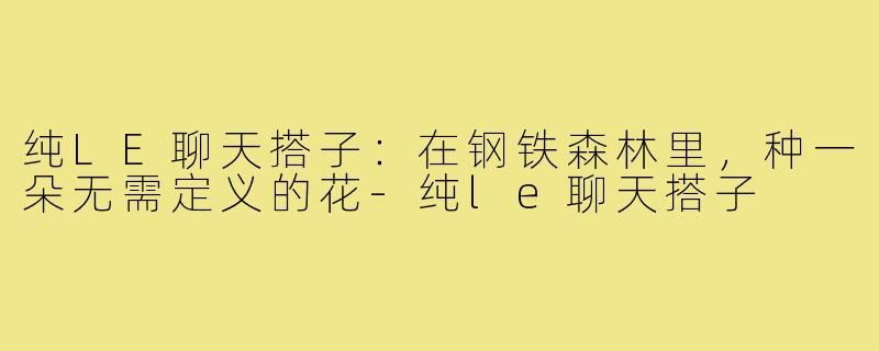 纯LE聊天搭子:在钢铁森林里,种一朵无需定义的花-纯le聊天搭子