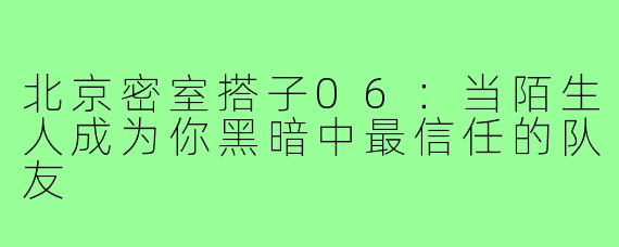 北京密室搭子06：当陌生人成为你黑暗中最信任的队友