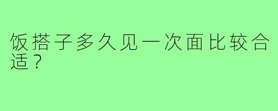 饭搭子多久见一次面比较合适？
