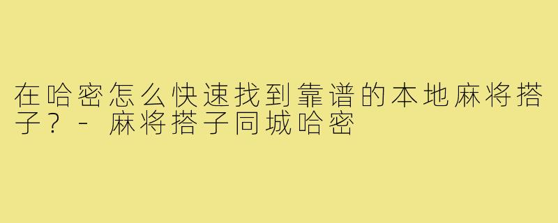 在哈密怎么快速找到靠谱的本地麻将搭子？-麻将搭子同城哈密