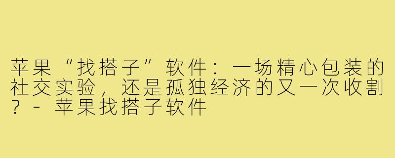 苹果“找搭子”软件：一场精心包装的社交实验，还是孤独经济的又一次收割？-苹果找搭子软件
