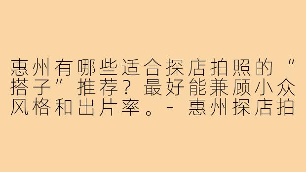 惠州有哪些适合探店拍照的“搭子”推荐？最好能兼顾小众风格和出片率。-惠州探店拍照搭子