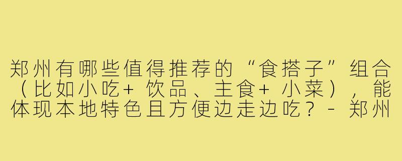 郑州有哪些值得推荐的“食搭子”组合(比如小吃+饮品、主食+小菜),能体现本地特色且方便边走边吃?-郑州食搭子