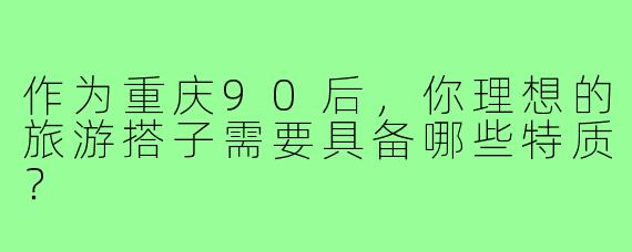 作为重庆90后，你理想的旅游搭子需要具备哪些特质？