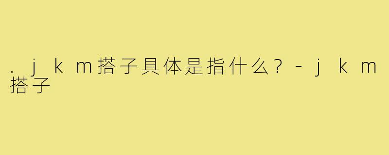 .jkm搭子具体是指什么？-jkm搭子