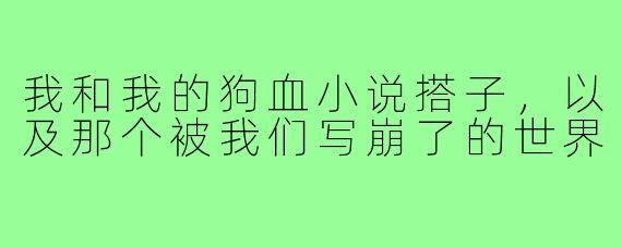 我和我的狗血小说搭子，以及那个被我们写崩了的世界