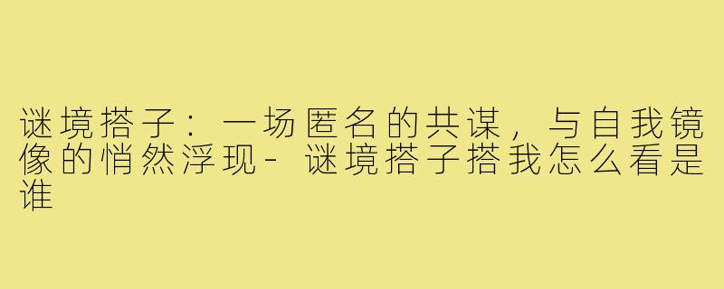 谜境搭子:一场匿名的共谋,与自我镜像的悄然浮现-谜境搭子搭我怎么看是谁